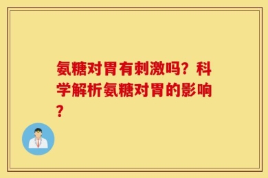 氨糖对胃有刺激吗？科学解析氨糖对胃的影响？