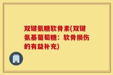 双键氨糖软骨素(双键氨基葡萄糖：软骨损伤的有益补充)
