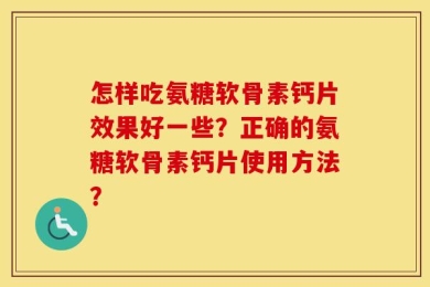 怎样吃氨糖软骨素钙片效果好一些？正确的氨糖软骨素钙片使用方法？