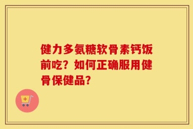 健力多氨糖软骨素钙饭前吃？如何正确服用健骨保健品？