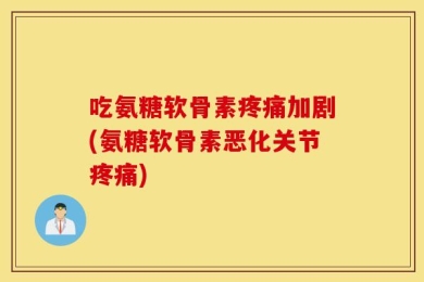 吃氨糖软骨素疼痛加剧(氨糖软骨素恶化关节疼痛)