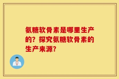 氨糖软骨素是哪里生产的？探究氨糖软骨素的生产来源？