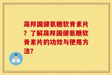 晟邦国健氨糖软骨素片？了解晟邦国健氨糖软骨素片的功效与使用方法？