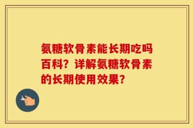 氨糖软骨素能长期吃吗百科？详解氨糖软骨素的长期使用效果？