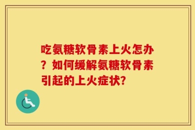 吃氨糖软骨素上火怎办？如何缓解氨糖软骨素引起的上火症状？