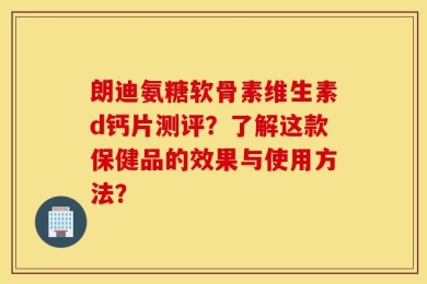 朗迪氨糖软骨素维生素d钙片测评？了解这款保健品的效果与使用方法？
