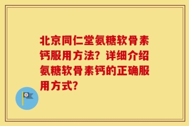北京同仁堂氨糖软骨素钙服用方法？详细介绍氨糖软骨素钙的正确服用方式？