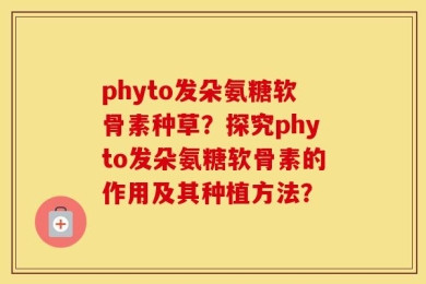 phyto发朵氨糖软骨素种草？探究phyto发朵氨糖软骨素的作用及其种植方法？