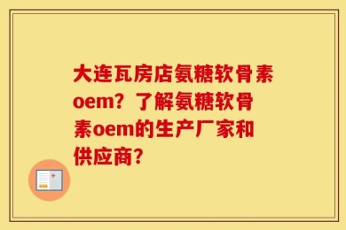 大连瓦房店氨糖软骨素oem？了解氨糖软骨素oem的生产厂家和供应商？
