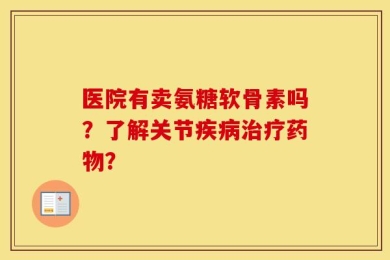 医院有卖氨糖软骨素吗？了解关节疾病治疗药物？