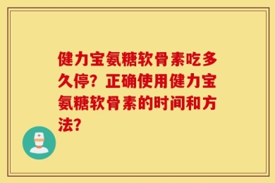 健力宝氨糖软骨素吃多久停？正确使用健力宝氨糖软骨素的时间和方法？