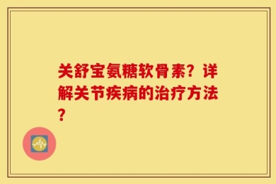 关舒宝氨糖软骨素？详解关节疾病的治疗方法？