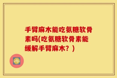 手臂麻木能吃氨糖软骨素吗(吃氨糖软骨素能缓解手臂麻木？)