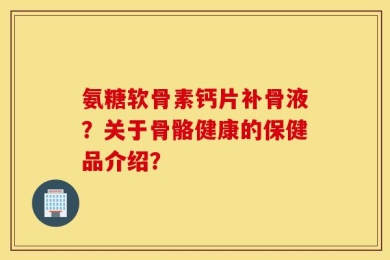 氨糖软骨素钙片补骨液？关于骨骼健康的保健品介绍？