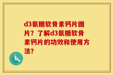 d3氨糖软骨素钙片图片？了解d3氨糖软骨素钙片的功效和使用方法？