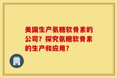 美国生产氨糖软骨素的公司？探究氨糖软骨素的生产和应用？
