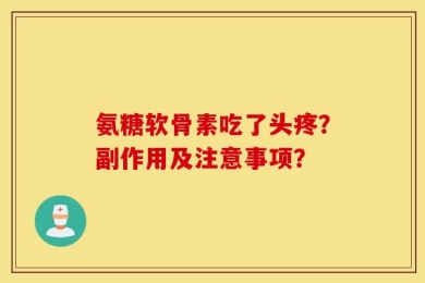 氨糖软骨素吃了头疼？副作用及注意事项？