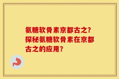 氨糖软骨素京都古之？探秘氨糖软骨素在京都古之的应用？