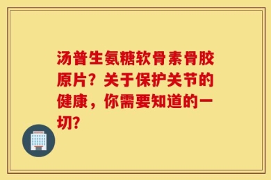 汤普生氨糖软骨素骨胶原片？关于保护关节的健康，你需要知道的一切？