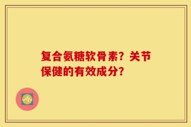 复合氨糖软骨素？关节保健的有效成分？