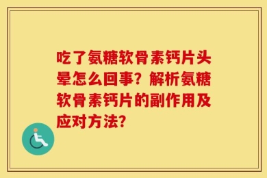 吃了氨糖软骨素钙片头晕怎么回事？解析氨糖软骨素钙片的副作用及应对方法？