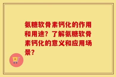 氨糖软骨素钙化的作用和用途？了解氨糖软骨素钙化的意义和应用场景？