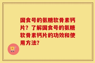 国食号的氨糖软骨素钙片？了解国食号的氨糖软骨素钙片的功效和使用方法？
