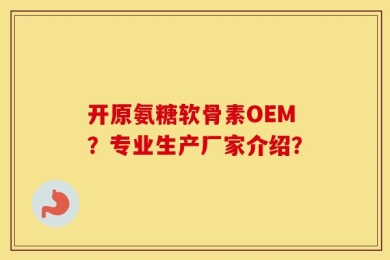 开原氨糖软骨素OEM？专业生产厂家介绍？