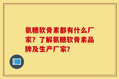 氨糖软骨素都有什么厂家？了解氨糖软骨素品牌及生产厂家？