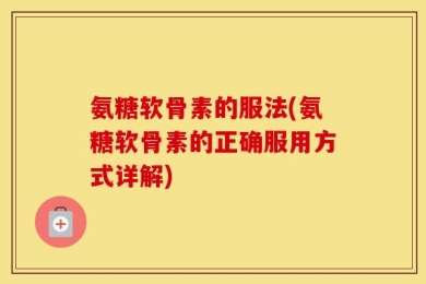 氨糖软骨素的服法(氨糖软骨素的正确服用方式详解)