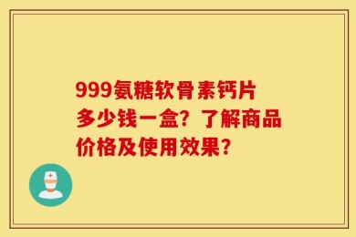 999氨糖软骨素钙片多少钱一盒？了解商品价格及使用效果？