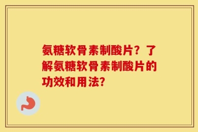 氨糖软骨素制酸片？了解氨糖软骨素制酸片的功效和用法？
