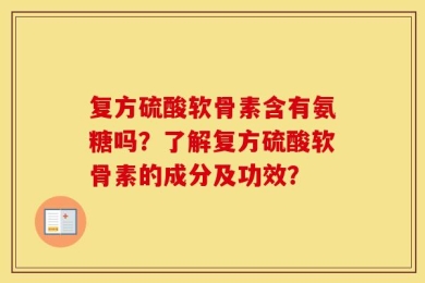 复方硫酸软骨素含有氨糖吗？了解复方硫酸软骨素的成分及功效？