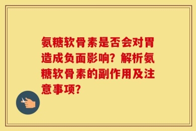 氨糖软骨素是否会对胃造成负面影响？解析氨糖软骨素的副作用及注意事项？