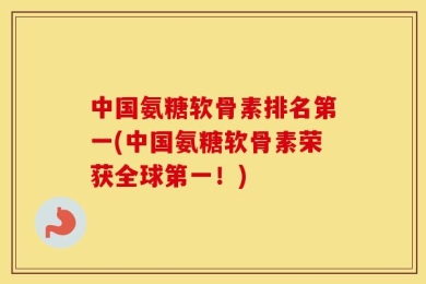 中国氨糖软骨素排名第一(中国氨糖软骨素荣获全球第一！)