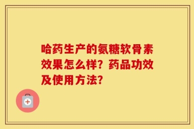 哈药生产的氨糖软骨素效果怎么样？药品功效及使用方法？