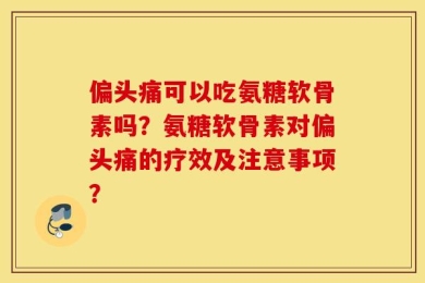 偏头痛可以吃氨糖软骨素吗？氨糖软骨素对偏头痛的疗效及注意事项？