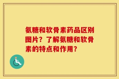 氨糖和软骨素药品区别图片？了解氨糖和软骨素的特点和作用？
