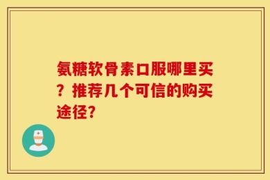 氨糖软骨素口服哪里买？推荐几个可信的购买途径？