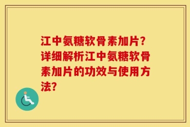 江中氨糖软骨素加片？详细解析江中氨糖软骨素加片的功效与使用方法？