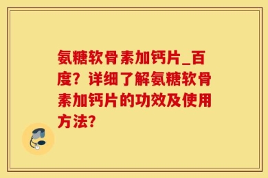 氨糖软骨素加钙片_百度？详细了解氨糖软骨素加钙片的功效及使用方法？