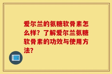 爱尔兰的氨糖软骨素怎么样？了解爱尔兰氨糖软骨素的功效与使用方法？