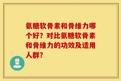氨糖软骨素和骨维力哪个好？对比氨糖软骨素和骨维力的功效及适用人群？