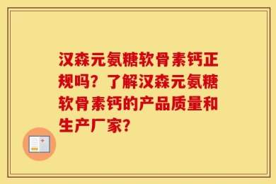 汉森元氨糖软骨素钙正规吗？了解汉森元氨糖软骨素钙的产品质量和生产厂家？