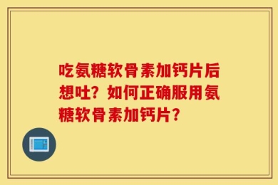 吃氨糖软骨素加钙片后想吐？如何正确服用氨糖软骨素加钙片？