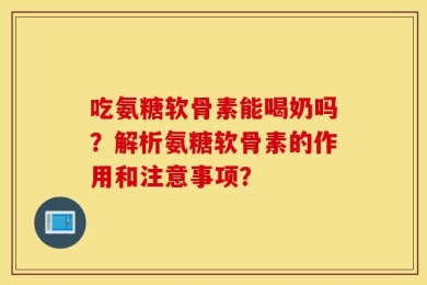 吃氨糖软骨素能喝奶吗？解析氨糖软骨素的作用和注意事项？