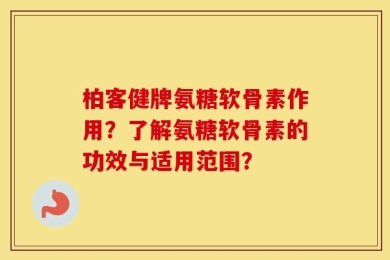 柏客健牌氨糖软骨素作用？了解氨糖软骨素的功效与适用范围？