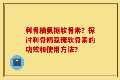 利骨精氨糖软骨素？探讨利骨精氨糖软骨素的功效和使用方法？