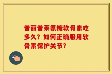 普丽普莱氨糖软骨素吃多久？如何正确服用软骨素保护关节？
