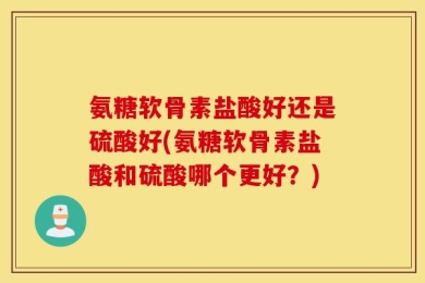 氨糖软骨素盐酸好还是硫酸好(氨糖软骨素盐酸和硫酸哪个更好？)